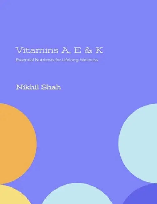 Vitamins A, E & K: Essential Nutrients for Lifelong Wellness by Sean Shah