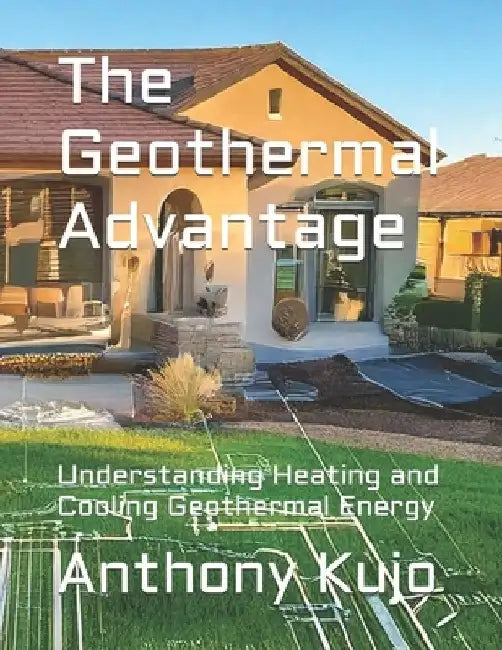 The Geothermal Advantage: Understanding Heating and Cooling Geothermal Energy by Anthony Kujo