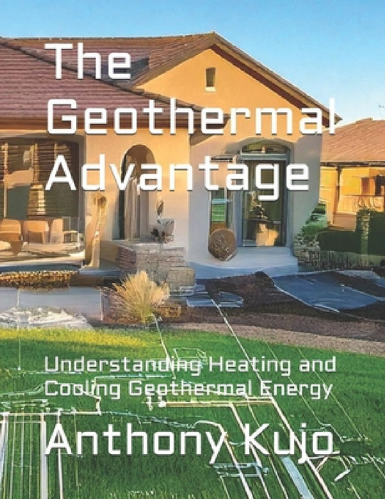 The Geothermal Advantage: Understanding Heating and Cooling Geothermal Energy by Anthony Kujo