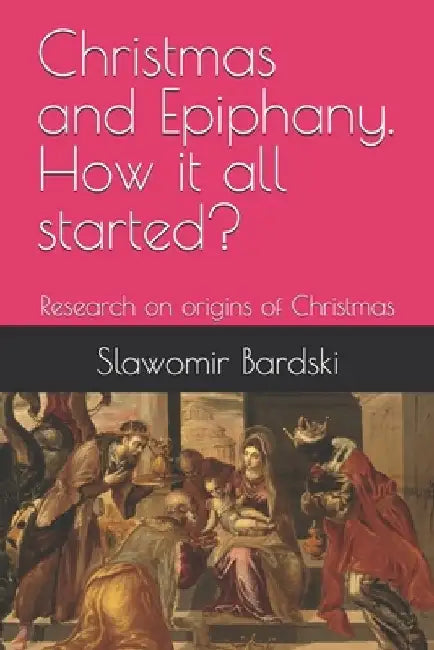 Christmas and Epiphany. How it all started?: Research on origins of Christmas by Slawomir Bardski