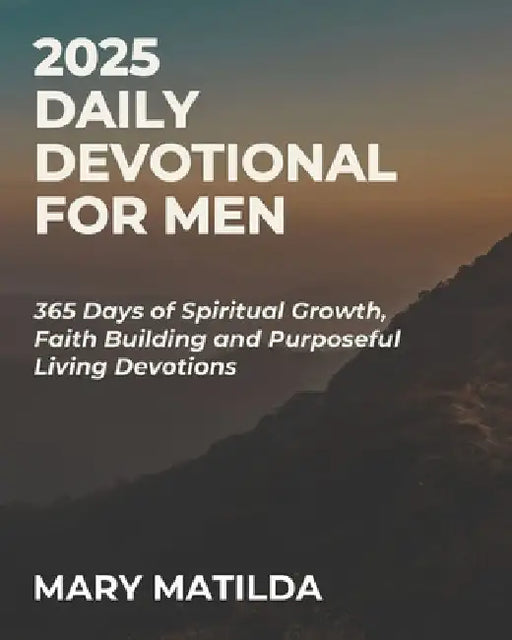 2025 Daily Devotional For Men: 365 Days Of Spiritual Growth Faith Building And Purposeful Living Devotions by Mary Matilda