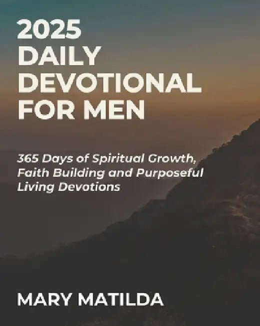 2025 Daily Devotional For Men: 365 Days Of Spiritual Growth Faith Building And Purposeful Living Devotions by Mary Matilda