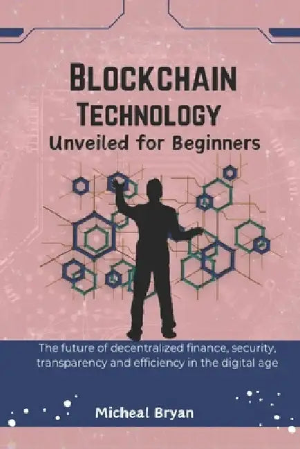 Blockchain Technology Unveiled for Beginners: The future of decentralized finance, security, transparency and efficiency in the digital age by Micheal Bryan