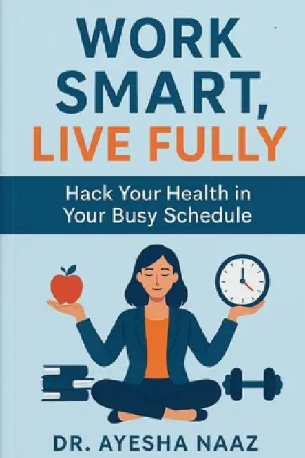 Work Smart, Live Fully: Hack your health in your busy schedule by Uzma Nehal