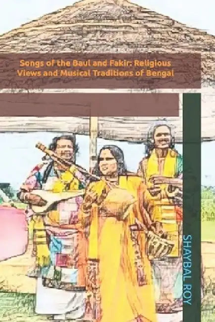 Songs of the Baul and Fakir: Religious Views and Musical Traditions of Bengal by Shaybal Roy