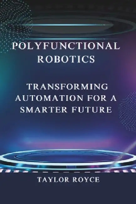 Polyfunctional Robotics: Transforming Automation for a Smarter Future by Taylor Royce