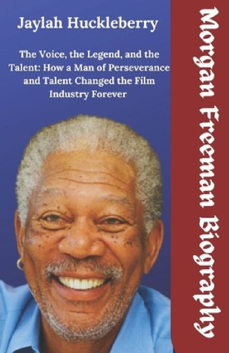 Morgan Freeman Biography: The Voice, the Legend, and the Talent: How a Man of Perseverance and Talent Changed the Film Industry by Jaylah Huckleberry