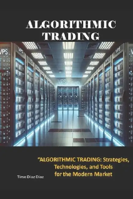Algorithmic Trading: Strategies, Technologies, and Tools for the Modern Market by Tirso Diaz