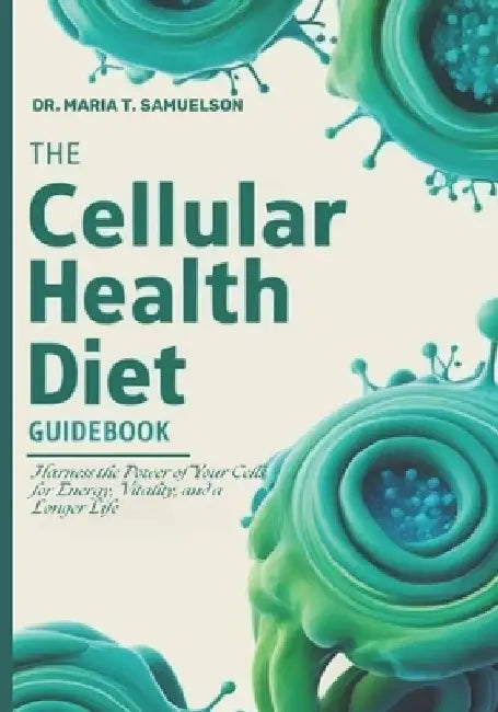 The Cellular Health Diet Guidebook: Harness the Power of Your Cells for Energy, Vitality, and a Longer Life by Maria T. Samuelson