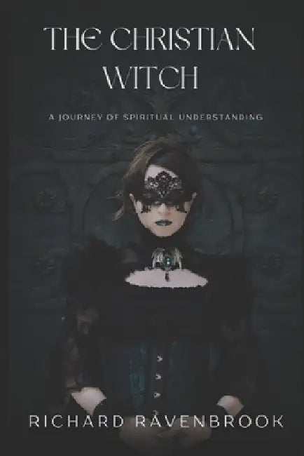 The Christian Witch: A Journey of Spiritual Understanding by Richard Ravenbrook