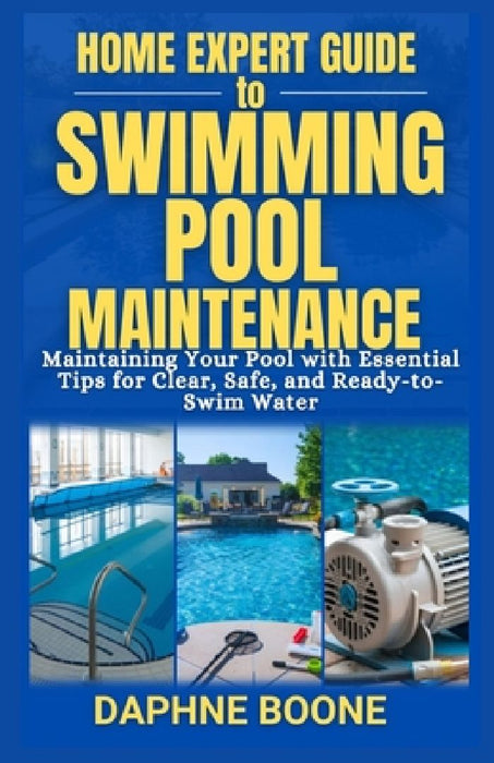 Home Expert Guide to Swimming Pool Maintenance: Maintaining Your Pool with Essential Tips for Clear, Safe, and Ready-to-Swim Water by Daphne Boone
