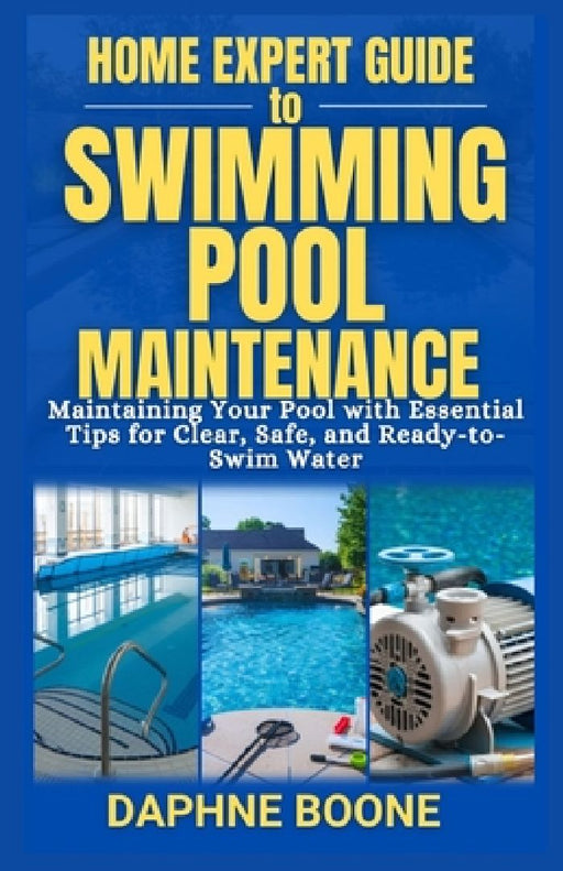 Home Expert Guide to Swimming Pool Maintenance: Maintaining Your Pool with Essential Tips for Clear, Safe, and Ready-to-Swim Water by Daphne Boone