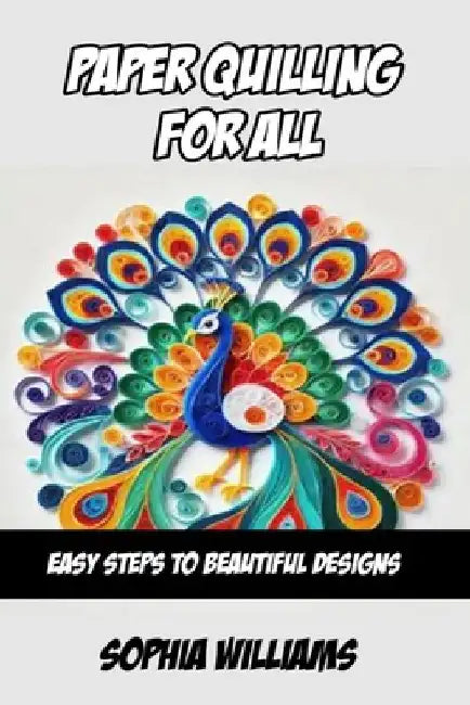 Paper Quilling for All: Easy Steps to Beautiful Designs by Sophia Williams