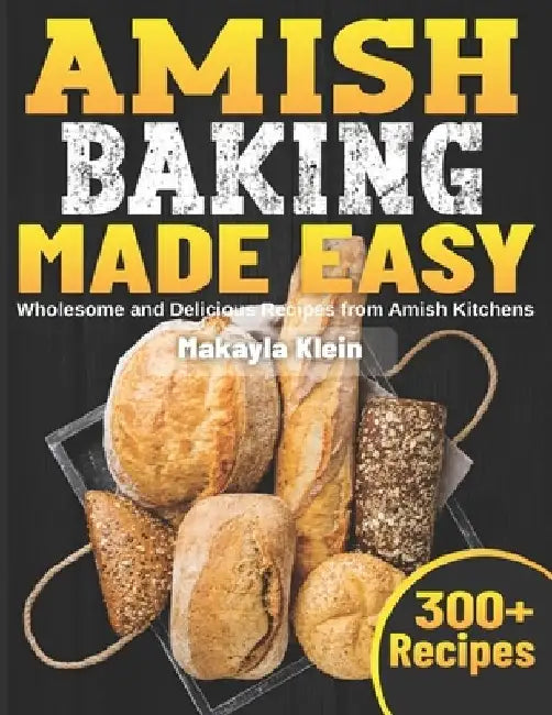 Amish Baking Made Easy: Wholesome and Delicious Recipes from Amish Kitchens by Makayla Klein