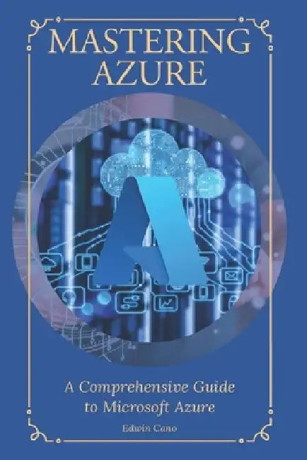 Mastering Azure: A Comprehensive Guide to Microsoft Azure by Edwin Cano