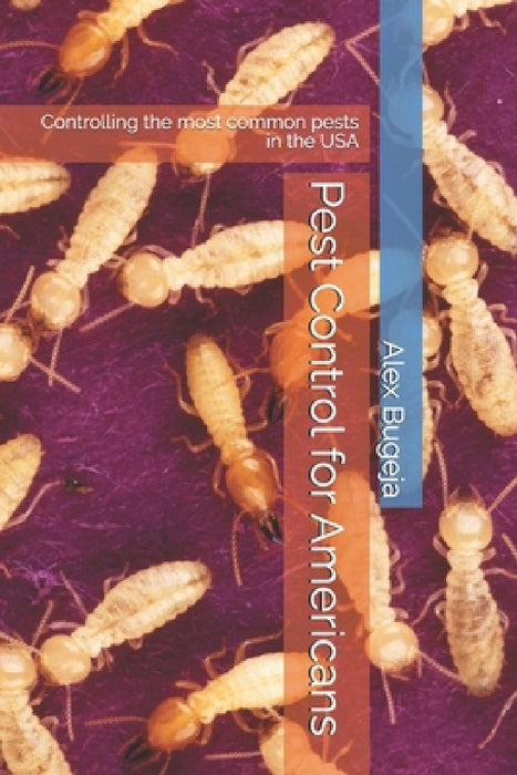Pest Control for Americans: Controlling the most common pests in the USA by Alex Bugeja