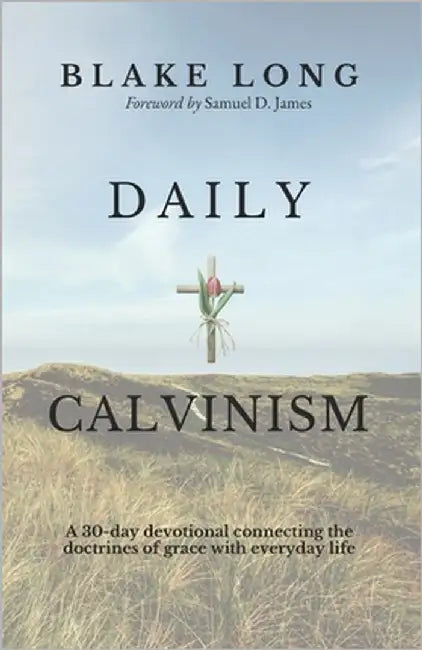 Daily Calvinism: A 30-day devotional connecting the doctrines of grace with everyday life by James, Samuel D.