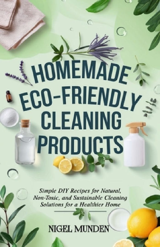 Homemade Eco-Friendly Cleaning Products: Simple DIY Recipes for Natural, Non-Toxic, and Sustainable Cleaning Solutions for a Healthier Home by Nigel Munden