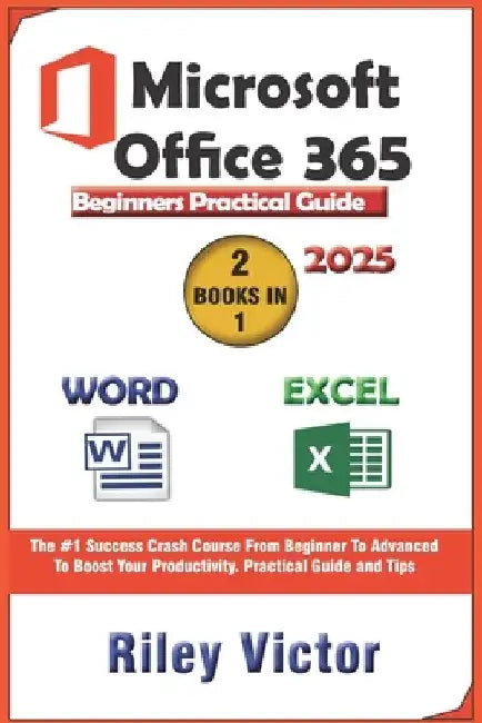 Microsoft Office 365 Beginners Practical Guide 2025: Step-by-step Success Course From Beginner To Advanced To Boost Your Productivity. Contains Word P by Riley Victor