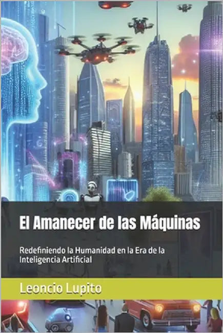 El Amanecer de las Máquinas: Redefiniendo la Humanidad en la Era de la Inteligencia Artificial by Lupito, Leoncio