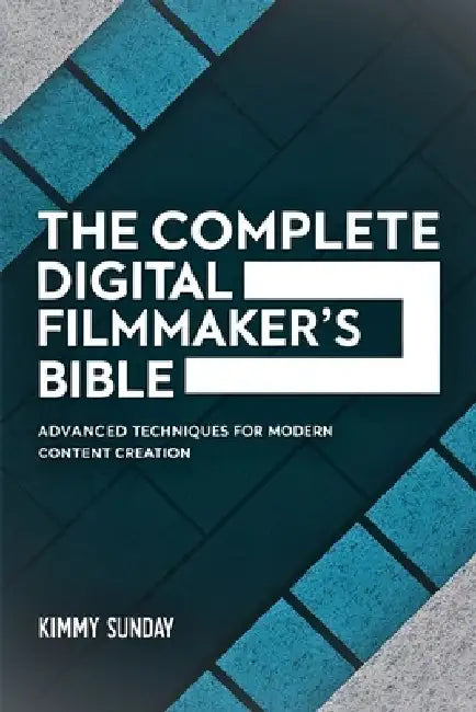 The Complete Digital Filmmaker's Bible: Advanced Techniques for Modern Content Creation by Kimmy Sunday