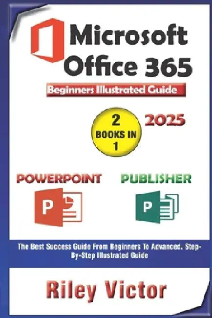Microsoft Office 365 Beginners Illustrated Guide 2025: Getting Started with Handbook on PowerPoint and Publisher. Step-by-step. Master Presentation, P by Riley Victor