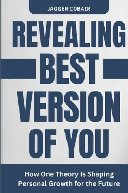 Revealing the Best Version of You: How One Theory Is Shaping Personal Growth for the Future by Jagger Cobair