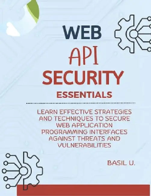Web API Security Essentials: Learn effective strategies and techniques to secure web application programming interfaces against threats and vulnera by Basil U
