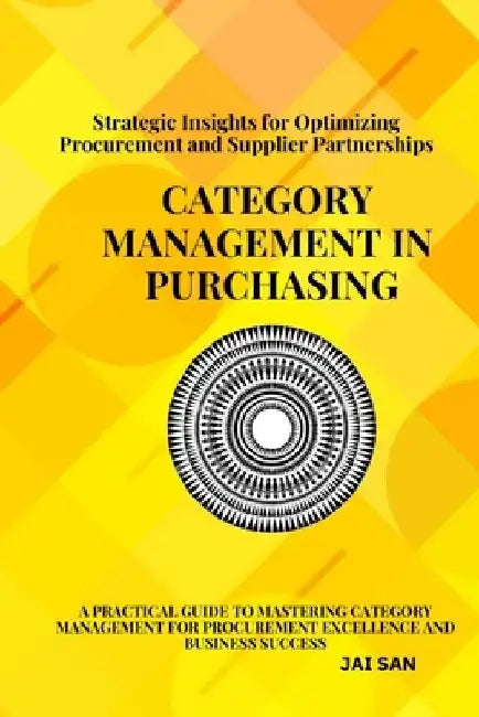 Category Management in Purchasing: Strategies, Tools, and Best Practices: Master the art of category management with proven strategies, tools, and ins by Jai San