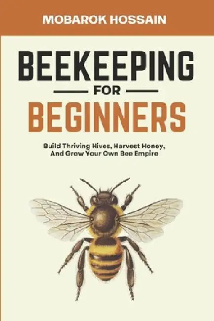 Beekeeping for Beginners: Build Thriving Hives, Harvest Honey, and Grow Your Own Bee Empire by Mobarok Hossain