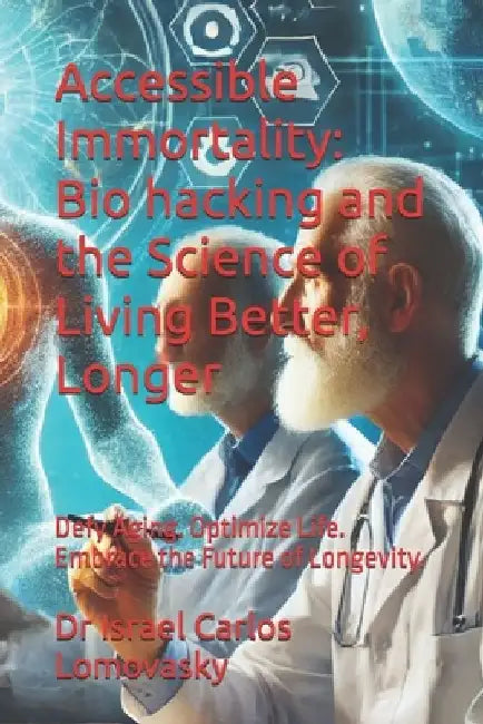 Accessible Immortality: Bio hacking and the Science of Living Better, Longer: Defy Aging. Optimize Life. Embrace the Future of Longevity. by Israel Carlos Lomovasky