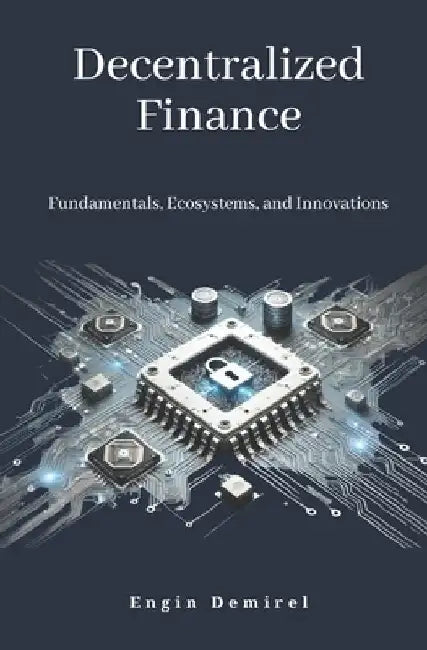 Decentralized Finance Fundamentals, Ecosystems, and Innovations by Engin Demirel