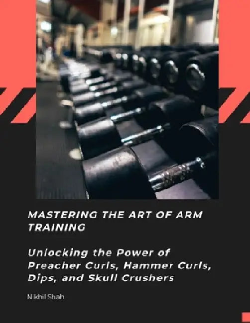 Mastering the Art of Arm Training: Unlocking the Power of Preacher Curls, Hammer Curls, Dips, and Skull Crushers by Sean Shah