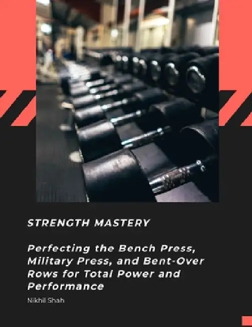 Strength Mastery: Perfecting the Bench Press, Military Press, and Bent-Over Rows for Total Power and Performance by Sean Shah