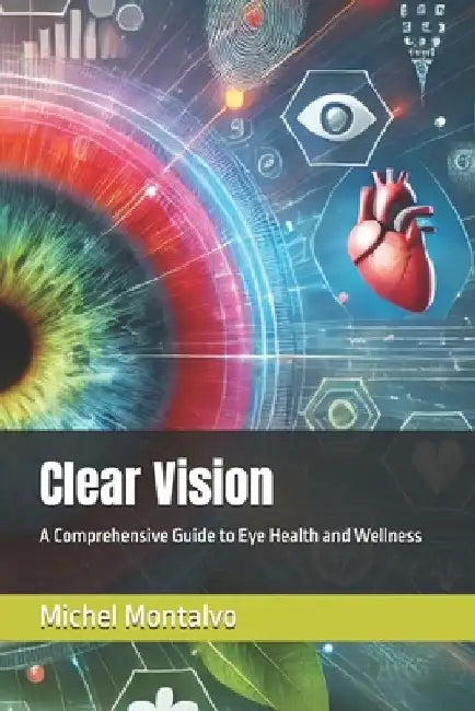 Clear Vision: A Comprehensive Guide to Eye Health and Wellness by Michel Montalvo