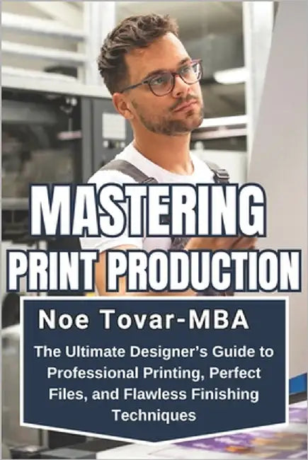 Mastering Print Production: The Ultimate Designer's Guide to Professional Printing, Perfect Files, and Flawless Finishing Techniques by Tovar-Mba, Noe