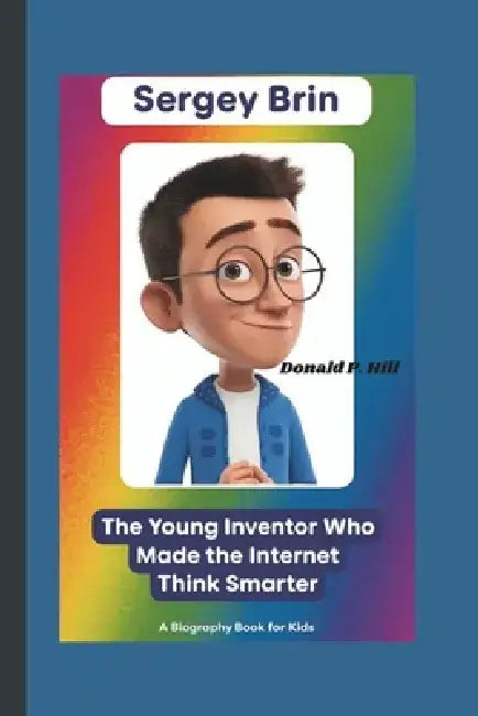 Sergey Brin: The Young Inventor Who Made the Internet Think Smarter (A Biography Book For Kids) by Donald P. Hill