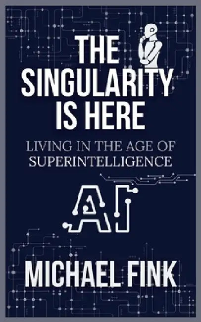 The Singularity is Here: Living in the Age of Superintelligence: A Practical Guide to Thriving in the World of AI and Human Collaboration by Michael Fink