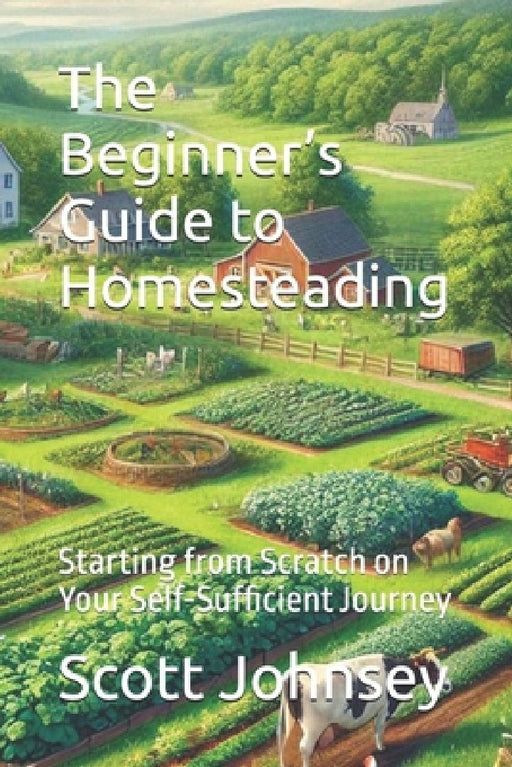 The Beginner's Guide to Homesteading: Starting from Scratch on Your Self-Sufficient Journey by Scott Johnsey