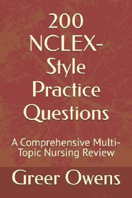 200 NCLEX-Style Practice Questions: A Comprehensive Multi-Topic Nursing Review by Greer Owens