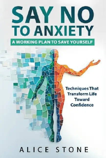 Say NO to Anxiety: A Working Plan to Save Yourself: Techniques That Transform Life Toward Confidence by Alice Stone