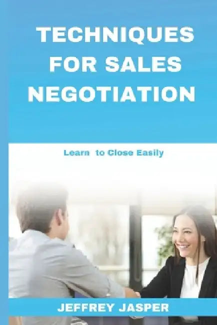 Techniques for Sales Negotiation: Learn to Close Easily by Jeffrey Jasper