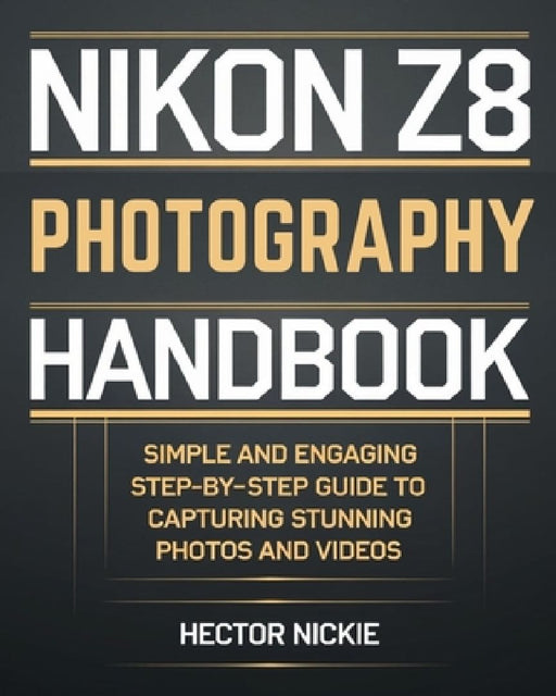 Nikon Z8 Photography Handbook: Simple and Engaging Steps-By-Step Guide to Capturing Stunning Photos and Videos by Hector Nickie