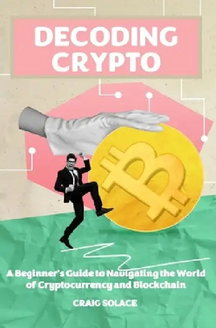 Decoding Crypto: A Beginner's Guide to Navigating the World of Cryptocurrency and Blockchain by Craig Solace