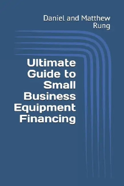 Ultimate Guide to Small Business Equipment Financing by Daniel And Matthew Rung