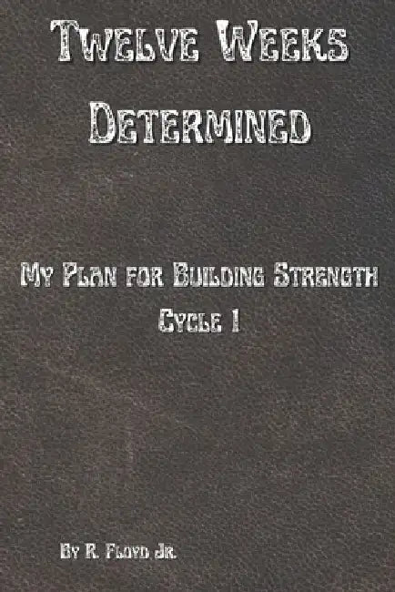 Twelve Weeks Determined: My Plan for Building Strength - Cycle 1 by R., Jr. Floyd