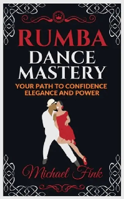 Rumba Dance Mastery: Your Path to Confidence, Elegance, and Power: Step-by-Step Techniques for Mastery, Elegance, and Flow by Michael Fink