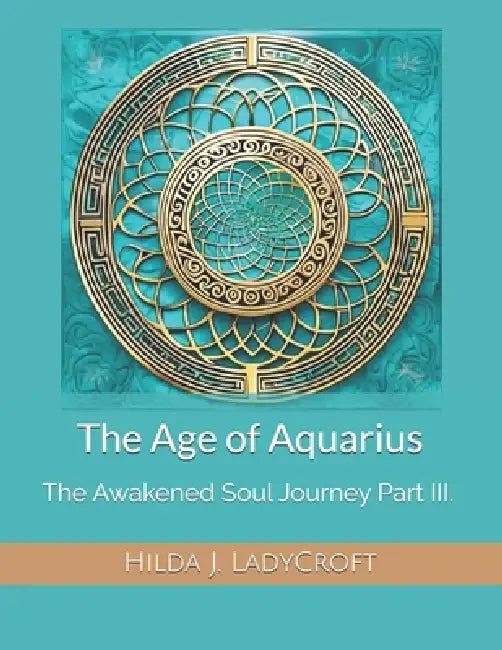 The Age of Aquarius: The Awakened Soul Journey Part III. by Hilda J. LadyCroft