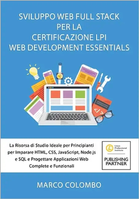 Sviluppo Web Full Stack Per La Certificazione LPI Web Development Essentials: La Risorsa di Studio Ideale per Principianti per Imparare HTML, CSS, Jav by Colombo, Marco