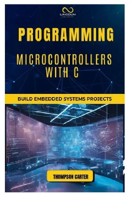 Programming Microcontrollers with C: Build Embedded Systems by Thompson Carter